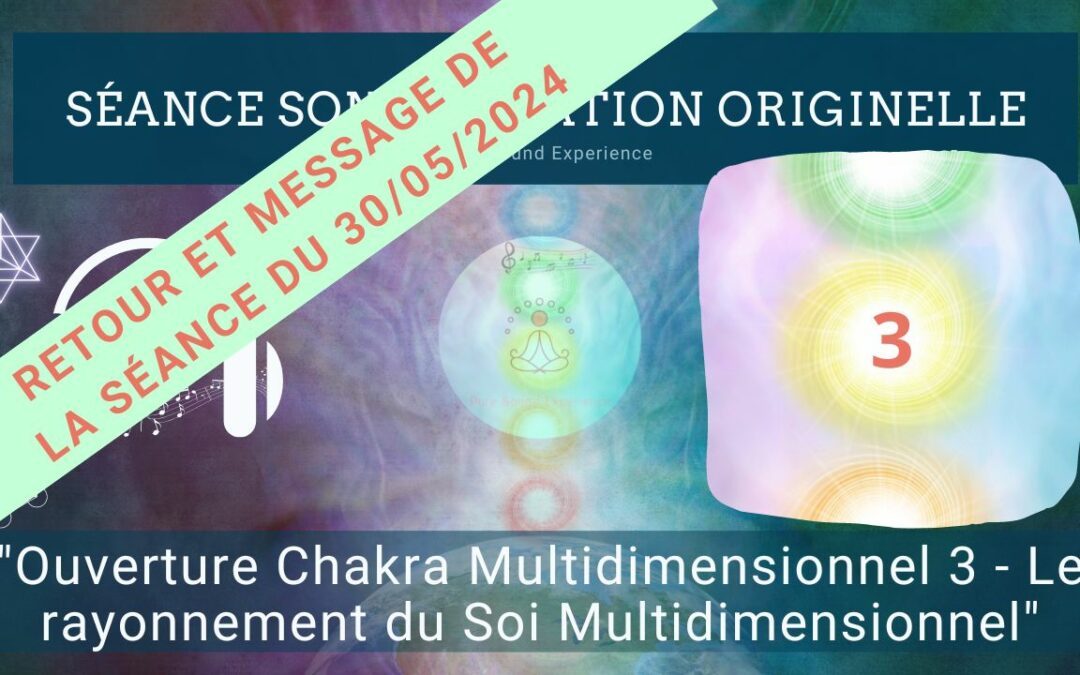 Retour et message reçu lors de la séance SonoVibration Originelle : « Ouverture Chakra Multidimensionnel 3 – Le rayonnement du Soi Multidimensionnel » du 30/05/2024