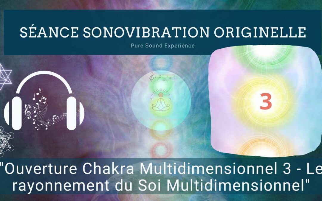 Séance SonoVibration Originelle spéciale « Ouverture Chakra Multidimensionnel 3 – Le rayonnement du Soi Multidimensionnel »